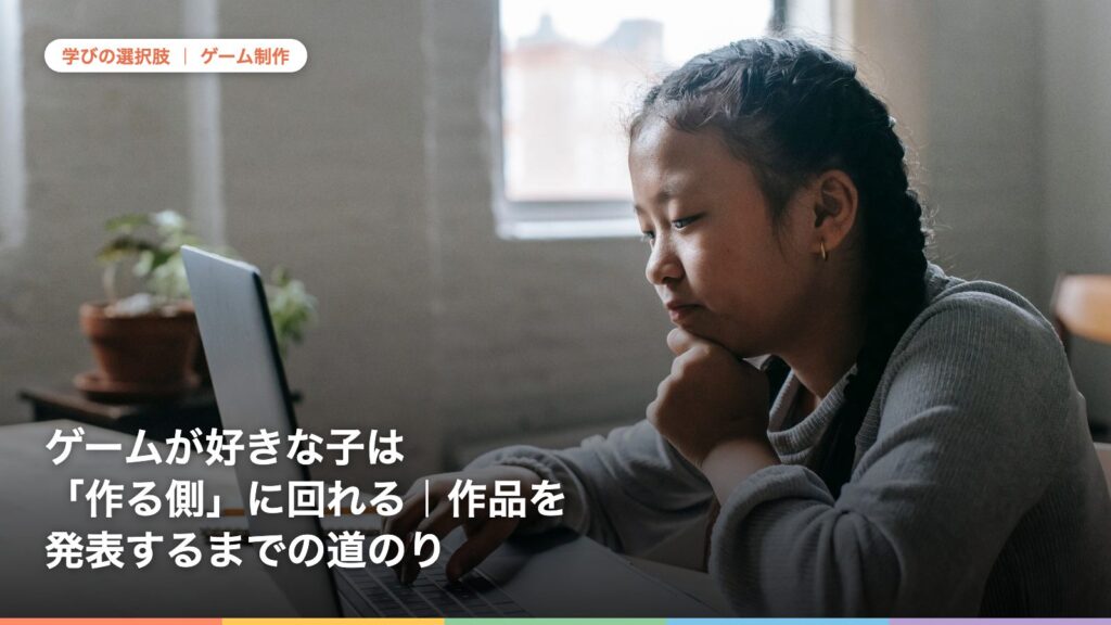 ゲームが好きな子は「作る側」に回れる｜作品を発表するまでの道のり