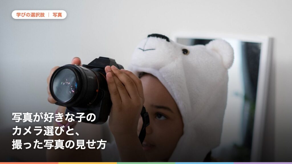 写真が好きな子のカメラ選びと、撮った写真の見せ方