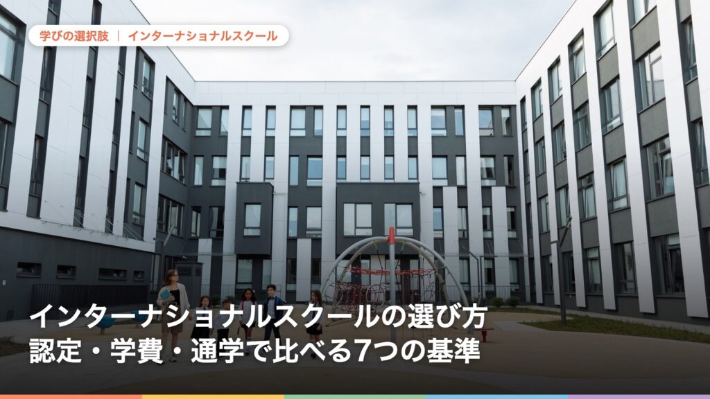 インターナショナルスクールの選び方 認定・学費・通学で比べる7つの基準