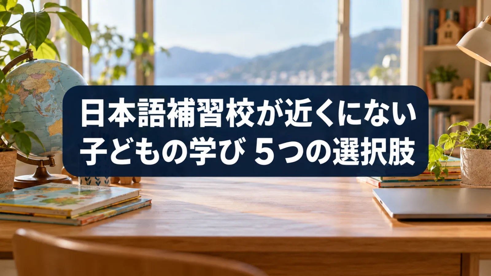 日本語補習校が近くにない 子どもの学び5つの選択肢